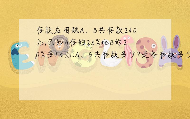 存款应用题A、B共存款240元,已知A存的25%比B的20%多15元.A、B共存款多少?是各存款多少