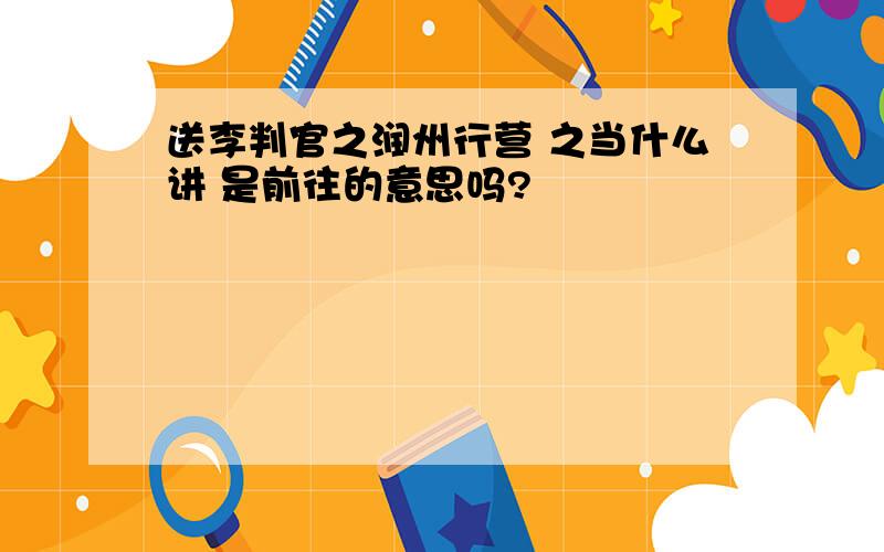 送李判官之润州行营 之当什么讲 是前往的意思吗?