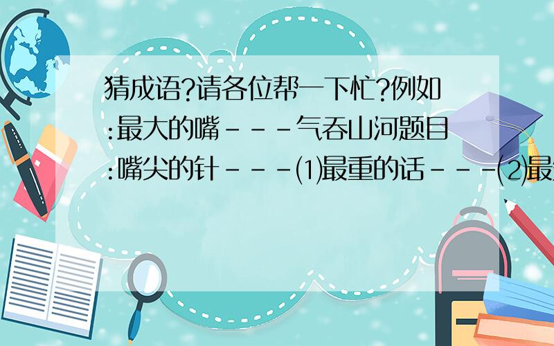 猜成语?请各位帮一下忙?例如:最大的嘴---气吞山河题目:嘴尖的针---⑴最重的话－－－⑵最短的季节－－－⑶最宝贵的话－－－⑷最大的手术－－－⑸最大的容量－－－⑹最大的变化－－－⑺