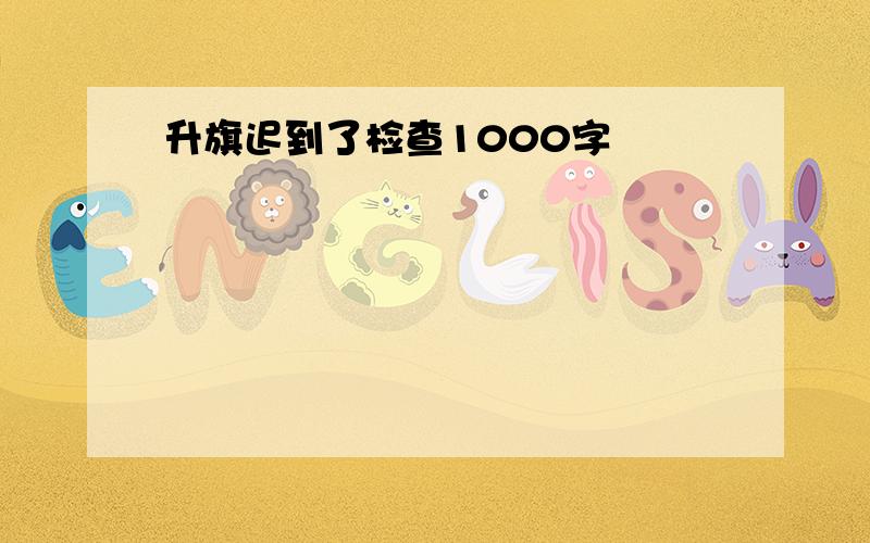 升旗迟到了检查1000字