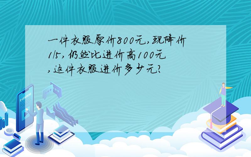 一件衣服原价800元,现降价1/5,仍然比进价高100元,这件衣服进价多少元?