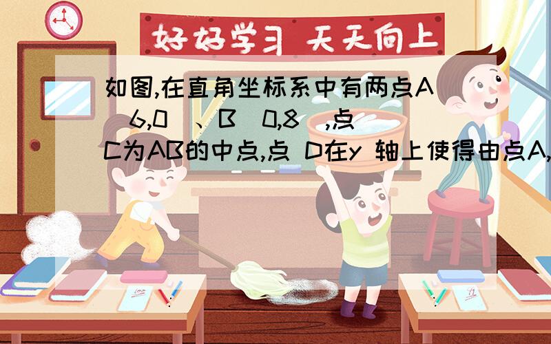 如图,在直角坐标系中有两点A(6,0)、B(0,8),点C为AB的中点,点 D在y 轴上使得由点A,C,D组成的三角形与三角形BCD相似,求点D的坐标