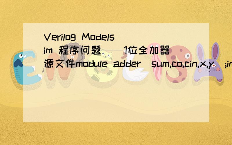 Verilog Modelsim 程序问题——1位全加器源文件module adder(sum,co,cin,x,y);input x,y,cin;output sum,co;assign {co,sum}=x+y+cin;endmodule 测试文件`timescale 1ns/10psmodule adder_test;reg x,y,cin;wire sum,co;initial beginx=0;y=0;cin=0;#1