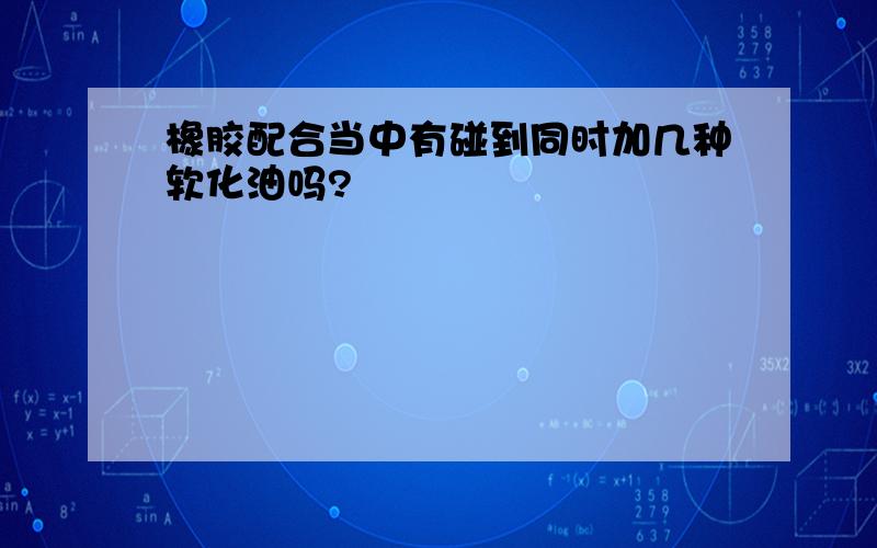 橡胶配合当中有碰到同时加几种软化油吗?