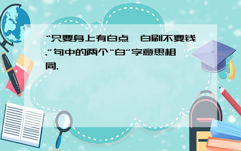 “只要身上有白点,白刷不要钱.”句中的两个“白”字意思相同.