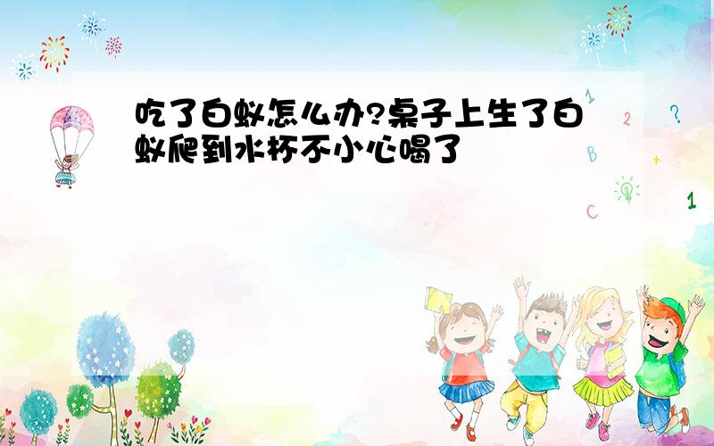 吃了白蚁怎么办?桌子上生了白蚁爬到水杯不小心喝了