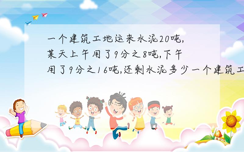 一个建筑工地运来水泥20吨,某天上午用了9分之8吨,下午用了9分之16吨,还剩水泥多少一个建筑工地运来水泥20吨,某天上午用了9分之8吨,下午用了9分之16吨,还剩水泥多 少吨?(怎样算出来的）