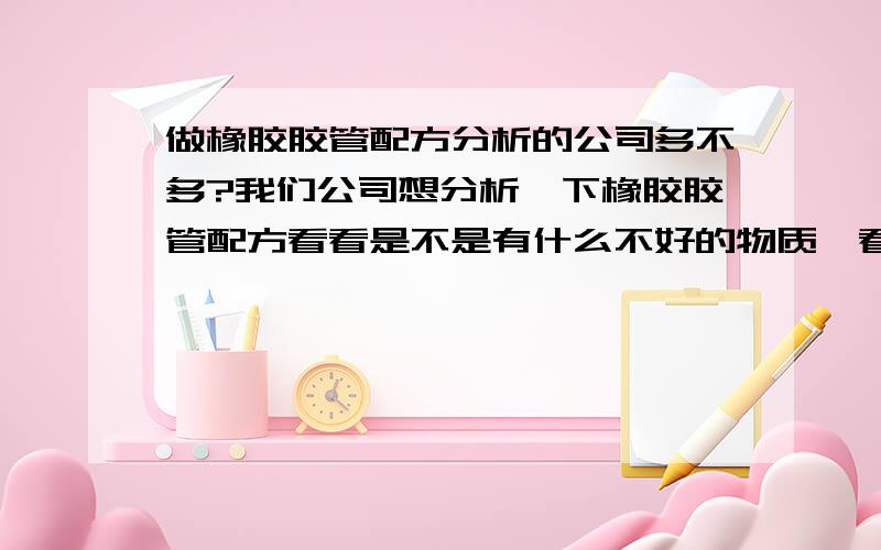 做橡胶胶管配方分析的公司多不多?我们公司想分析一下橡胶胶管配方看看是不是有什么不好的物质,看看有什么地方可以改进的.