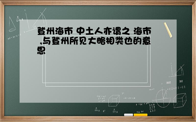 登州海市 中土人亦谓之 海市 ,与登州所见大略相类也的意思