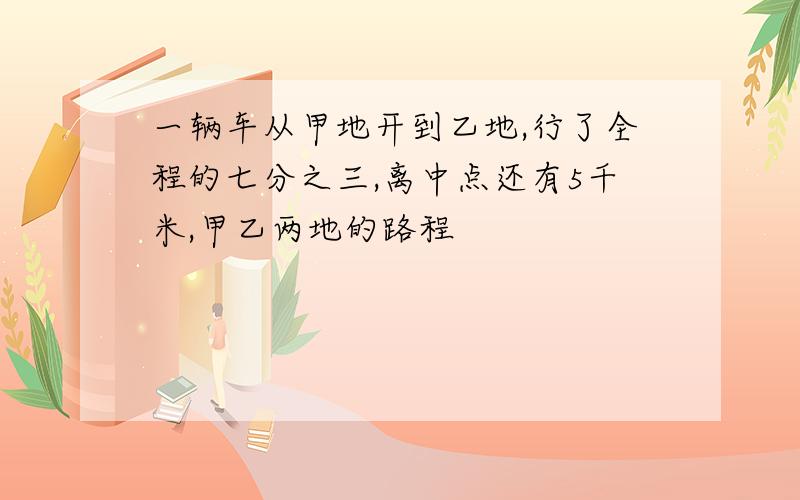 一辆车从甲地开到乙地,行了全程的七分之三,离中点还有5千米,甲乙两地的路程