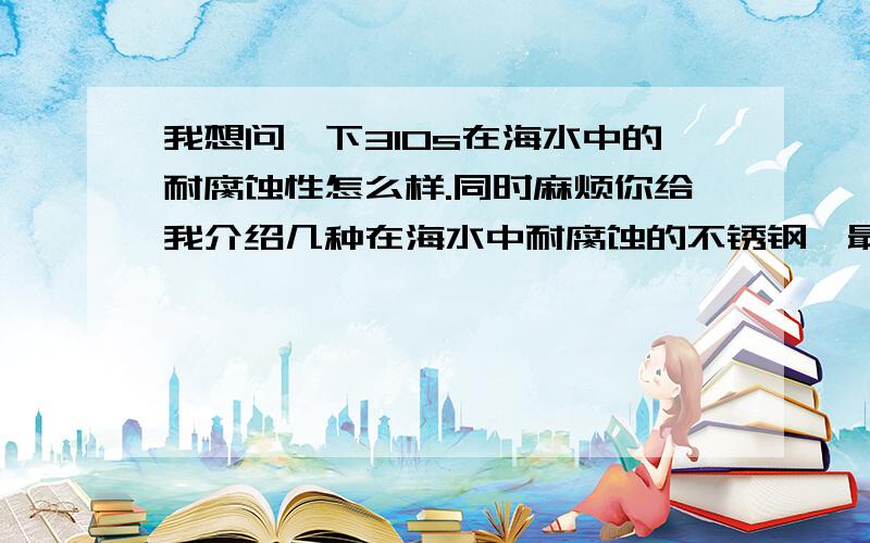 我想问一下310s在海水中的耐腐蚀性怎么样.同时麻烦你给我介绍几种在海水中耐腐蚀的不锈钢,最好价格别太贵.