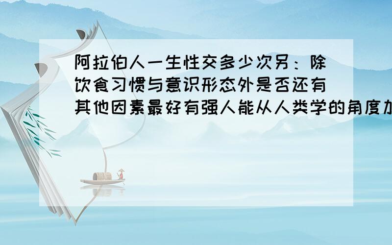 阿拉伯人一生性交多少次另：除饮食习惯与意识形态外是否还有其他因素最好有强人能从人类学的角度加以分析,不盛感谢!我会追加给您分数!