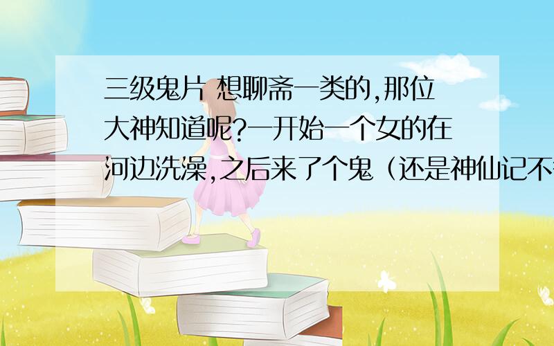 三级鬼片 想聊斋一类的,那位大神知道呢?一开始一个女的在河边洗澡,之后来了个鬼（还是神仙记不得了）,就打了起来,之后那个鬼就没消灭；还有就是和那些女鬼XXOO后的男人都会变成兔子,