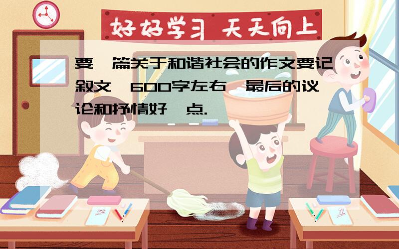 要一篇关于和谐社会的作文要记叙文,600字左右,最后的议论和抒情好一点.