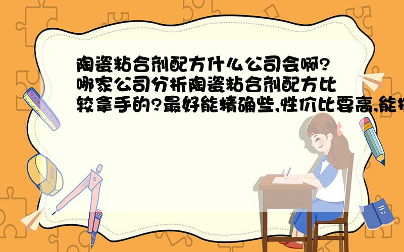 陶瓷粘合剂配方什么公司会啊?哪家公司分析陶瓷粘合剂配方比较拿手的?最好能精确些,性价比要高,能推荐下吗?