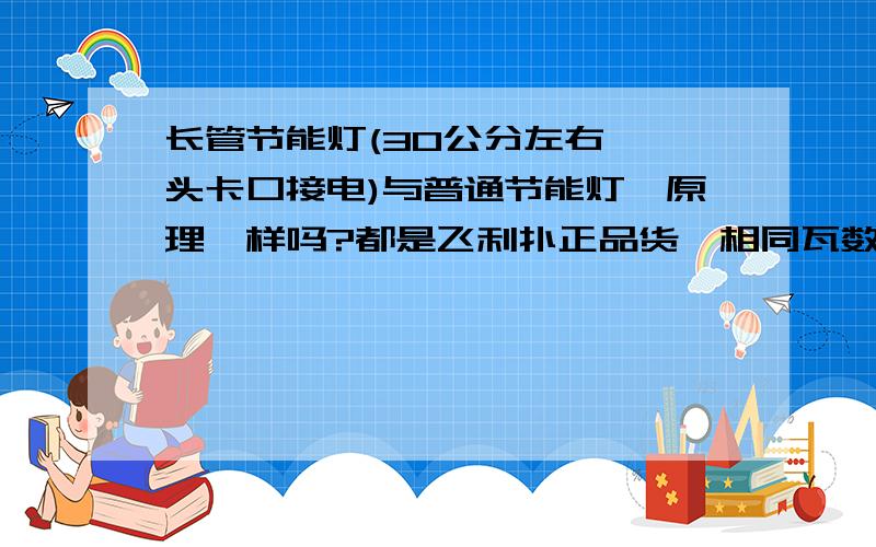 长管节能灯(30公分左右,一头卡口接电)与普通节能灯,原理一样吗?都是飞利扑正品货,相同瓦数,好象比普通的节能灯要暗一些呀?长支的18W相当于标准的11W的?为什么呢?日光灯管,真接接电源,有