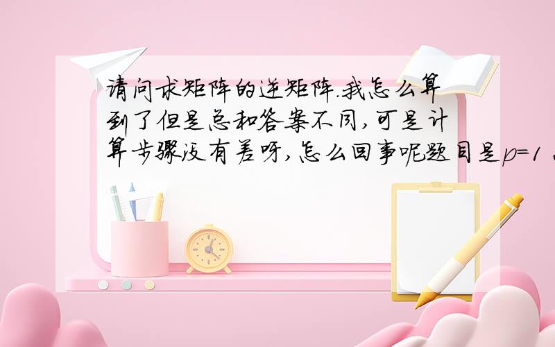 请问求矩阵的逆矩阵.我怎么算到了但是总和答案不同,可是计算步骤没有差呀,怎么回事呢题目是p=1 2 -2 结果为p的逆阵为 1 2 22 -2 -1 2 -2 1 乘以九分之一 2 1 2 -2 -1 2