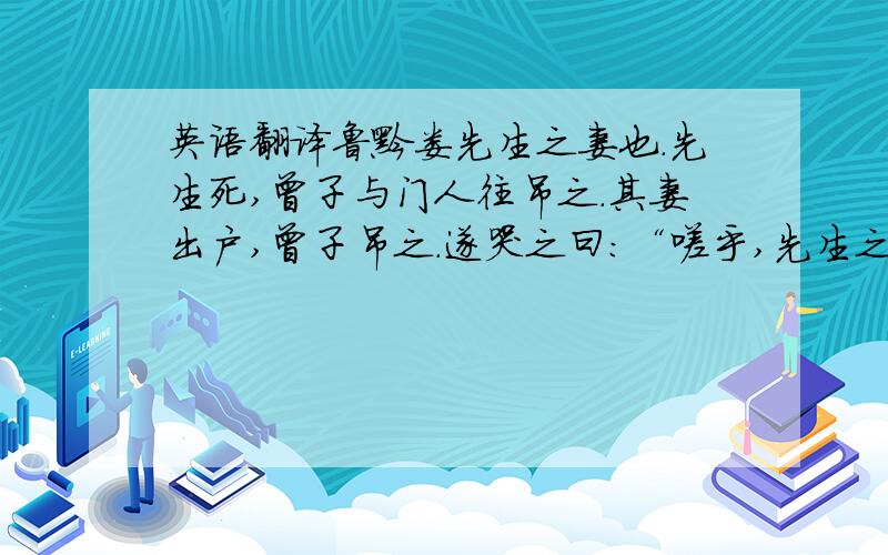 英语翻译鲁黔娄先生之妻也.先生死,曾子与门人往吊之.其妻出户,曾子吊之.遂哭之曰：“嗟乎,先生之终也!何以为谥?”其妻曰：“以康为谥.”曾子曰：“先生在时,食不充虚,衣不盖形.死则手