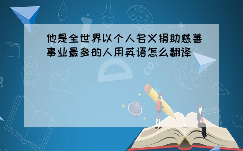 他是全世界以个人名义捐助慈善事业最多的人用英语怎么翻译