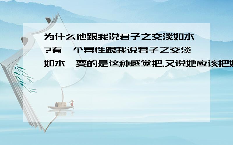 为什么他跟我说君子之交淡如水?有一个异性跟我说君子之交淡如水,要的是这种感觉把.又说她应该把好朋友和朋友分清楚的.