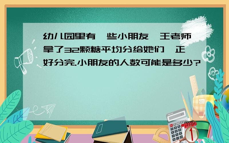 幼儿园里有一些小朋友,王老师拿了32颗糖平均分给她们,正好分完.小朋友的人数可能是多少?