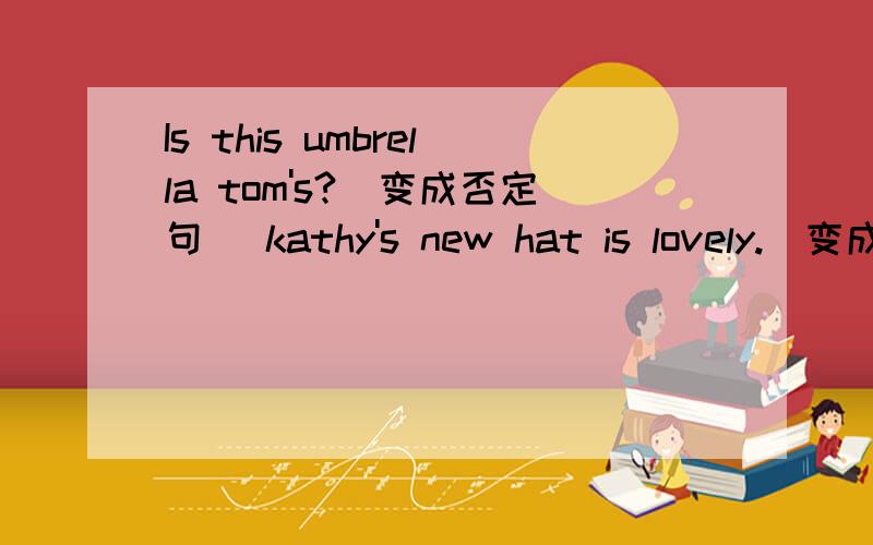 Is this umbrella tom's?(变成否定句) kathy's new hat is lovely.(变成否定句)how are your parents?（给出回答）he is not a mechanic?（变成一般疑问句）