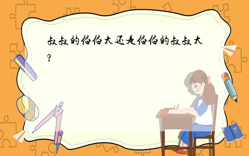 叔叔的伯伯大还是伯伯的叔叔大?