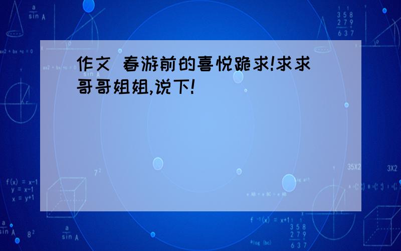 作文 春游前的喜悦跪求!求求哥哥姐姐,说下!