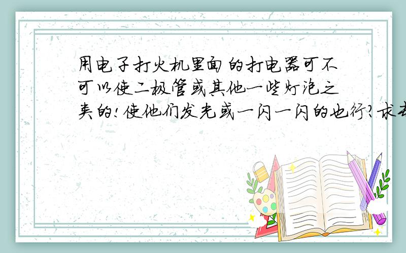 用电子打火机里面的打电器可不可以使二极管或其他一些灯泡之类的!使他们发光或一闪一闪的也行?求专家回答!电压高可以在中间加电阻吗?没有回路接地可以吗?我只是想让它亮起来!