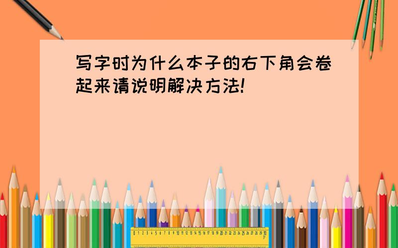 写字时为什么本子的右下角会卷起来请说明解决方法!