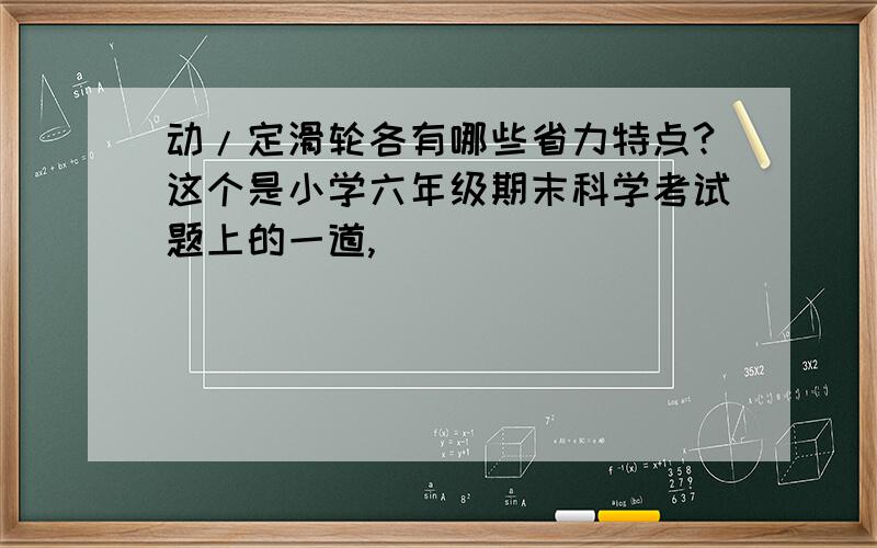 动/定滑轮各有哪些省力特点?这个是小学六年级期末科学考试题上的一道,