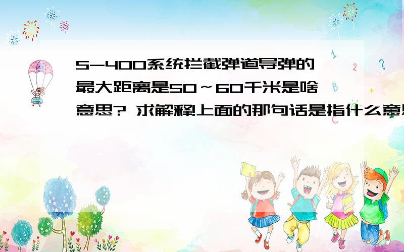 S-400系统拦截弹道导弹的最大距离是50～60千米是啥意思? 求解释!上面的那句话是指什么意思?好的加分