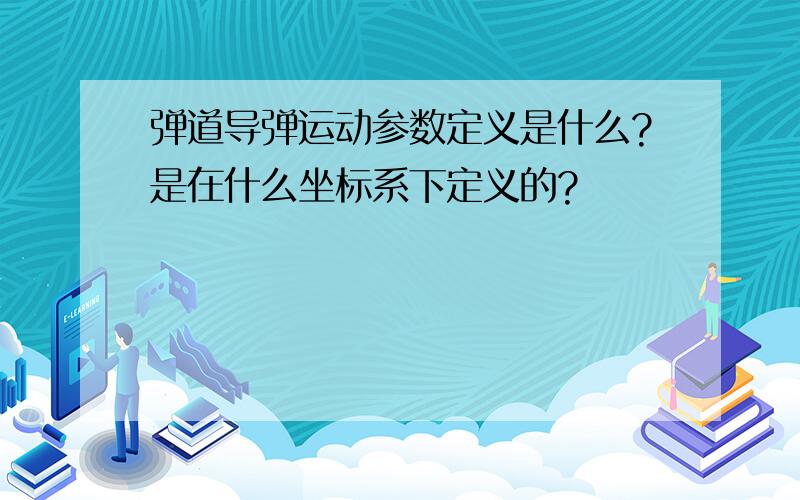 弹道导弹运动参数定义是什么?是在什么坐标系下定义的?