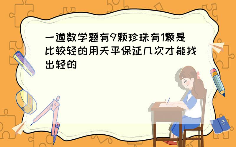 一道数学题有9颗珍珠有1颗是比较轻的用天平保证几次才能找出轻的