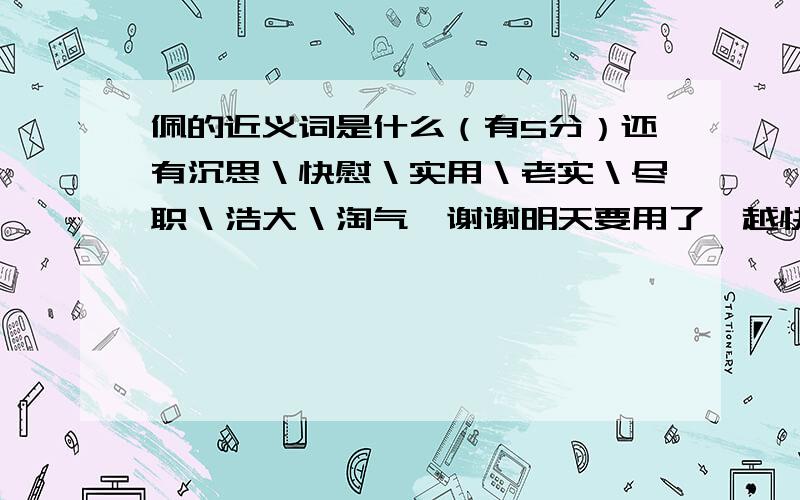 佩的近义词是什么（有5分）还有沉思＼快慰＼实用＼老实＼尽职＼浩大＼淘气,谢谢明天要用了,越快越好