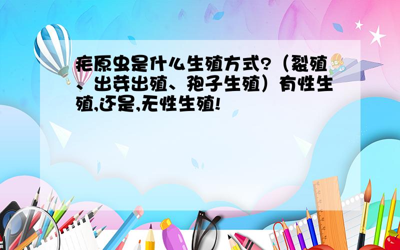 疟原虫是什么生殖方式?（裂殖、出芽出殖、孢子生殖）有性生殖,还是,无性生殖!