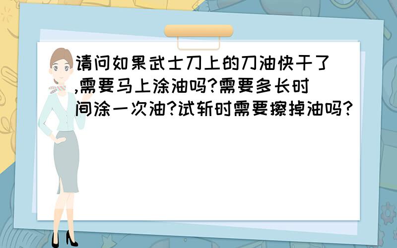 请问如果武士刀上的刀油快干了,需要马上涂油吗?需要多长时间涂一次油?试斩时需要擦掉油吗?