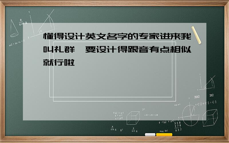 懂得设计英文名字的专家进来我叫礼群,要设计得跟音有点相似就行啦,