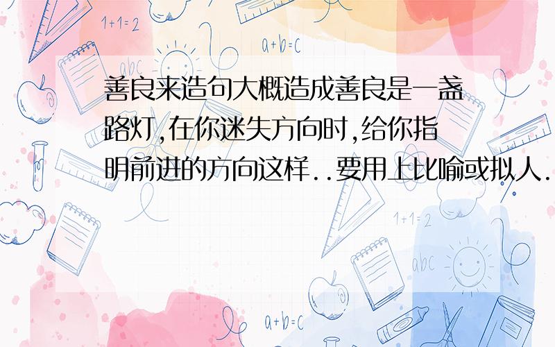 善良来造句大概造成善良是一盏路灯,在你迷失方向时,给你指明前进的方向这样..要用上比喻或拟人..10句以上..