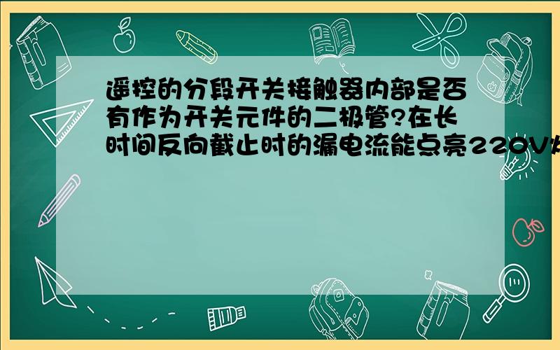 遥控的分段开关接触器内部是否有作为开关元件的二极管?在长时间反向截止时的漏电流能点亮220V灯泡吗?求解,此遥控开关在关灯后每十几妙就闪灯一次,用的是220V的日光灯,很纳闷,是否是漏