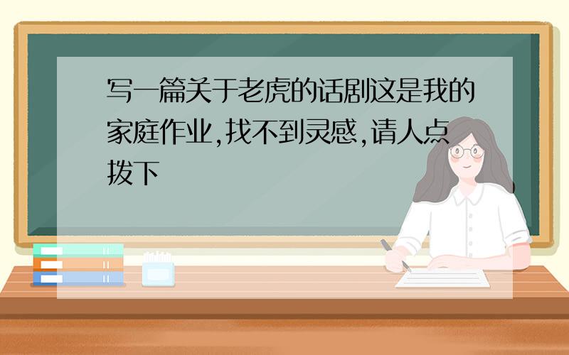 写一篇关于老虎的话剧这是我的家庭作业,找不到灵感,请人点拨下