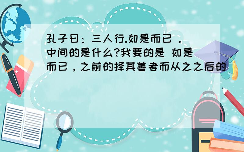 孔子曰：三人行.如是而已 .中间的是什么?我要的是 如是而已，之前的择其善者而从之之后的