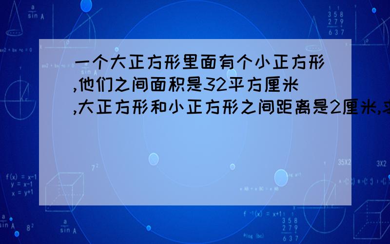 一个大正方形里面有个小正方形,他们之间面积是32平方厘米,大正方形和小正方形之间距离是2厘米,求大正方面积是多少,现在就要