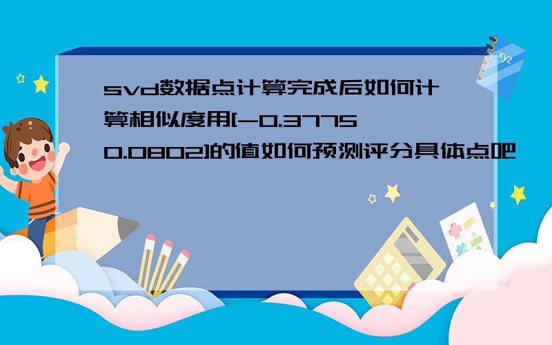 svd数据点计算完成后如何计算相似度用[-0.3775,0.0802]的值如何预测评分具体点吧