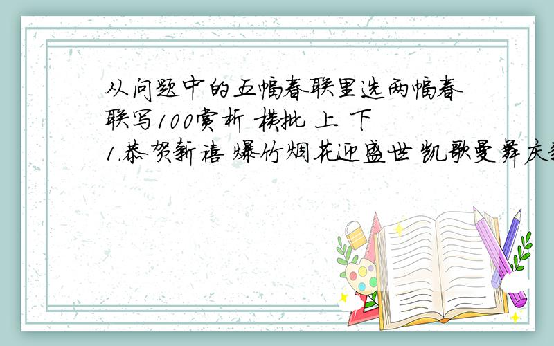 从问题中的五幅春联里选两幅春联写100赏析 横批 上 下1.恭贺新禧 爆竹烟花迎盛世 凯歌曼舞庆新春2.新春大吉 玉兔呈祥漫天春 平安临门遍地福3.五福临门 万事如意展宏图 心想事成兴伟业4.