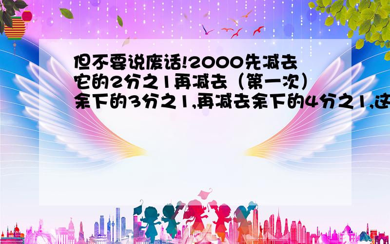 但不要说废话!2000先减去它的2分之1再减去（第一次）余下的3分之1,再减去余下的4分之1,这样依次类推一直减减去（第1998次）余下的2000分之1,求最后余下的数是几?