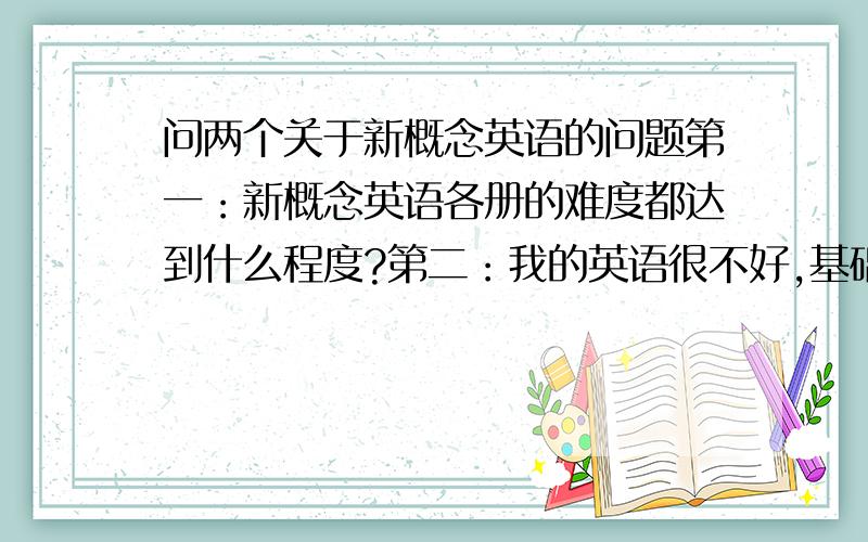 问两个关于新概念英语的问题第一：新概念英语各册的难度都达到什么程度?第二：我的英语很不好,基础很差,对像我这样的学习者来说,如果认真学完新4册概念的,话我的英语水平能达到什么