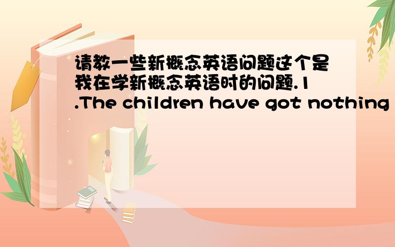 请教一些新概念英语问题这个是我在学新概念英语时的问题.1.The children have got nothing to do this afternoon.改成The children have not got anything to do this afternoon,然后为什么改成的那句话不是有have not,是