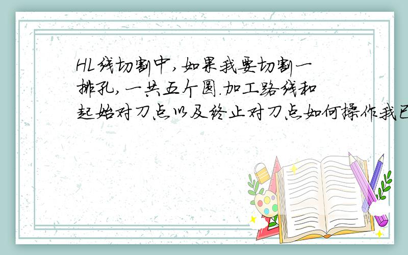 HL线切割中,如果我要切割一排孔,一共五个圆.加工路线和起始对刀点以及终止对刀点如何操作我已经把五个圆画出来了,包括圆心,半径为8mm,第一个圆心在(0,0)第二个圆心在(0,10).依此类推,排到