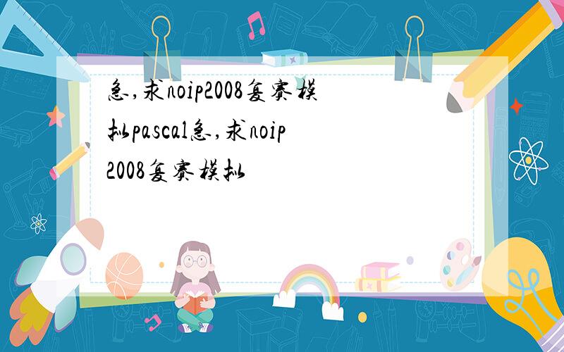 急,求noip2008复赛模拟pascal急,求noip2008复赛模拟